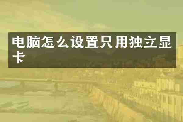 电脑怎么设置只用独立显卡