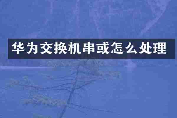 华为交换机串或怎么处理