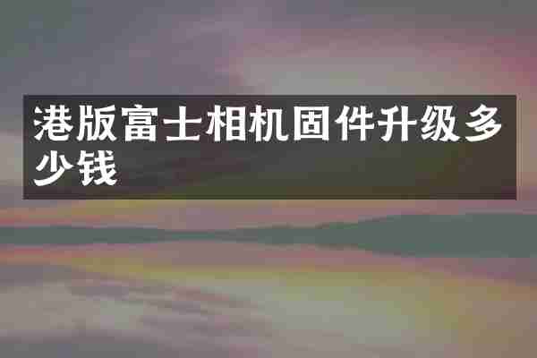 港版富士相机固件升级多少钱