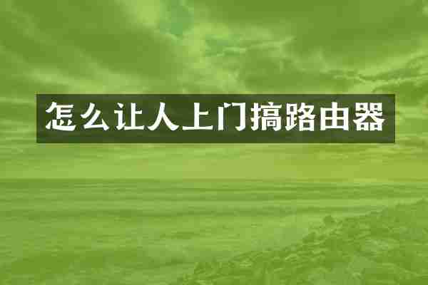 怎么让人上门搞路由器