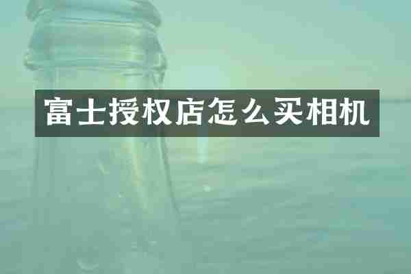 富士授权店怎么买相机