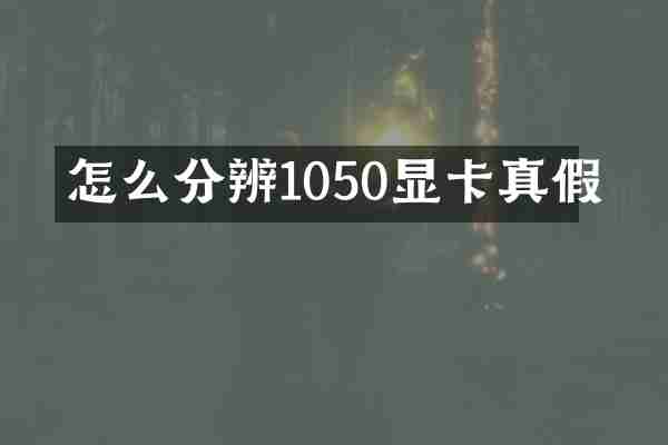 怎么分辨1050显卡真假