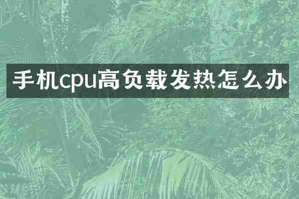 手机cpu高负载发热怎么办