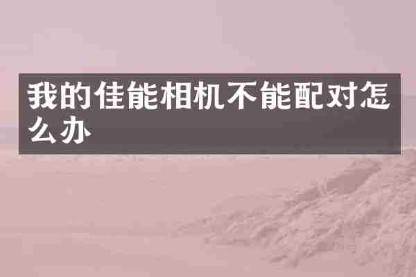 我的佳能相机不能配对怎么办
