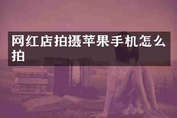 网红店拍摄苹果手机怎么拍