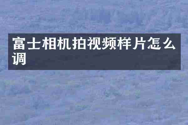 富士相机拍视频样片怎么调