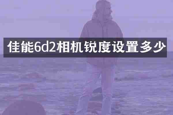 佳能6d2相机锐度设置多少