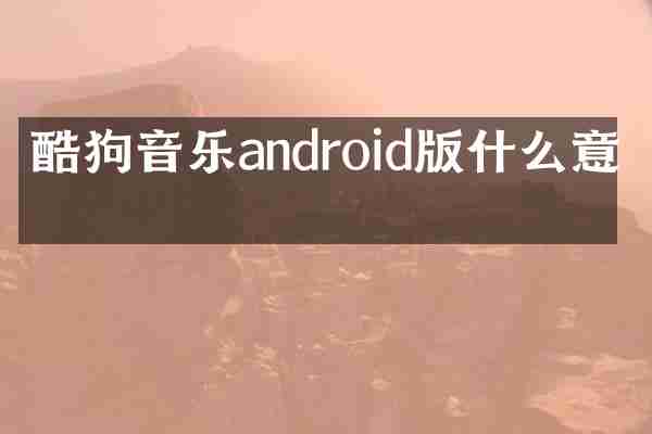 酷狗音乐android版什么意思