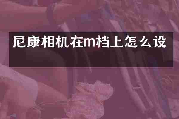 尼康相机在m档上怎么设置