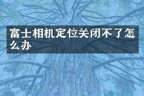 富士相机定位关闭不了怎么办