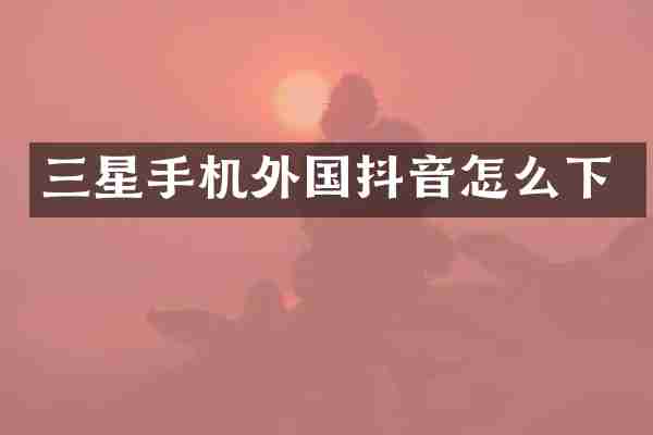 三星手机外国抖音怎么下