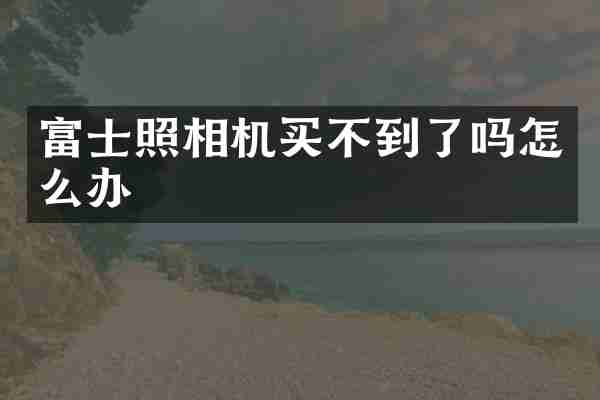 富士照相机买不到了吗怎么办