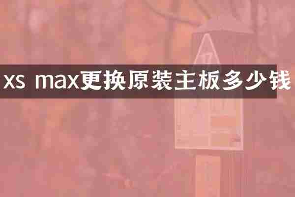 xs max更换原装主板多少钱