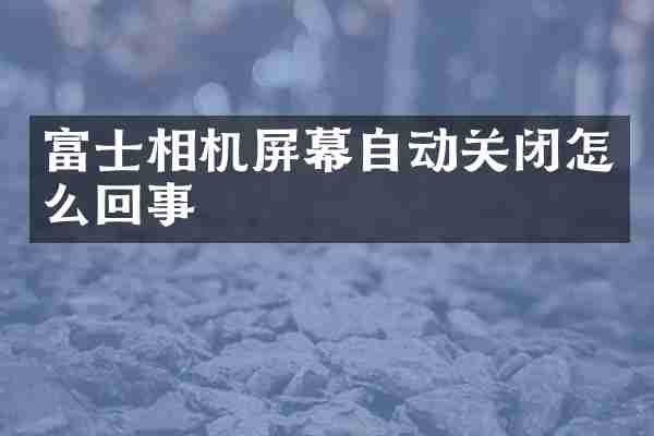 富士相机屏幕自动关闭怎么回事