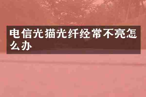 电信光猫光纤经常不亮怎么办