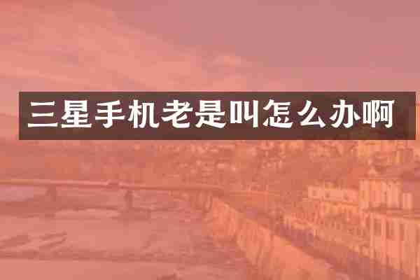 三星手机老是叫怎么办啊