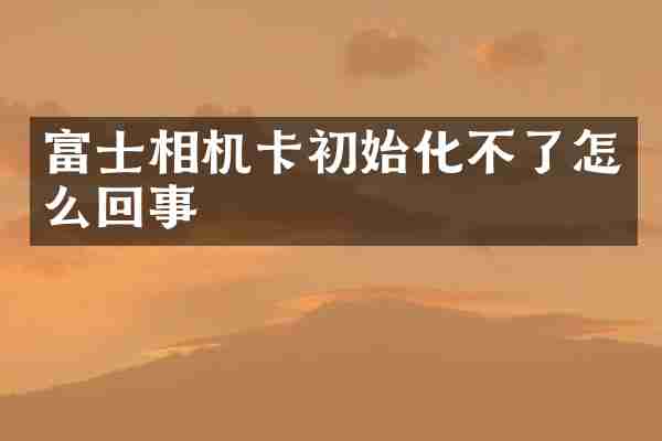 富士相机卡初始化不了怎么回事