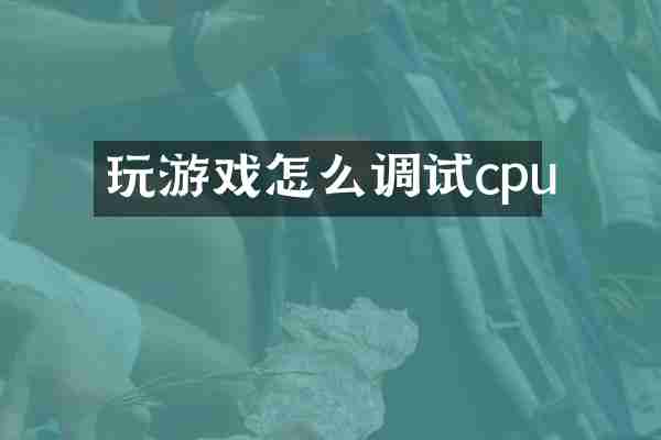玩游戏怎么调试cpu