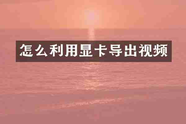 怎么利用显卡导出视频