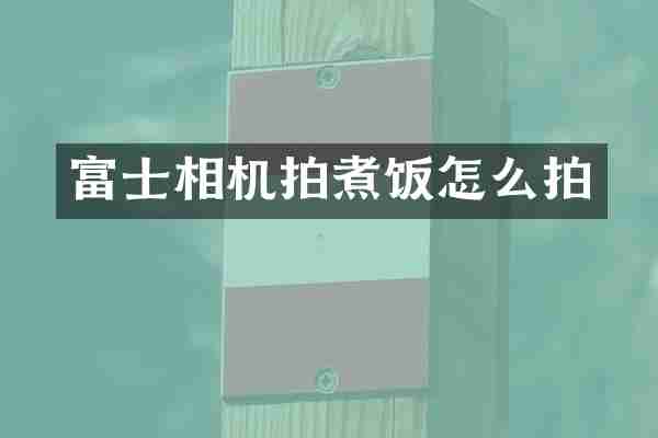 富士相机拍煮饭怎么拍