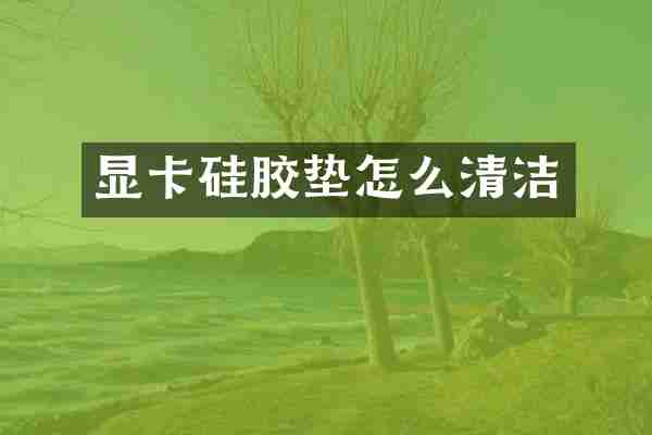 显卡硅胶垫怎么清洁