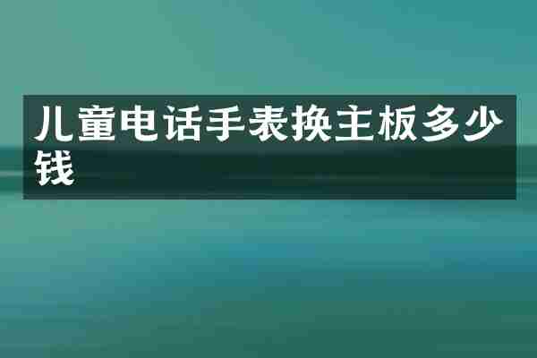 儿童电话手表换主板多少钱