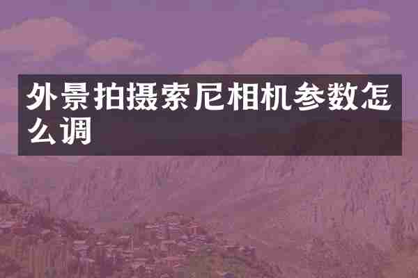 外景拍摄索尼相机参数怎么调