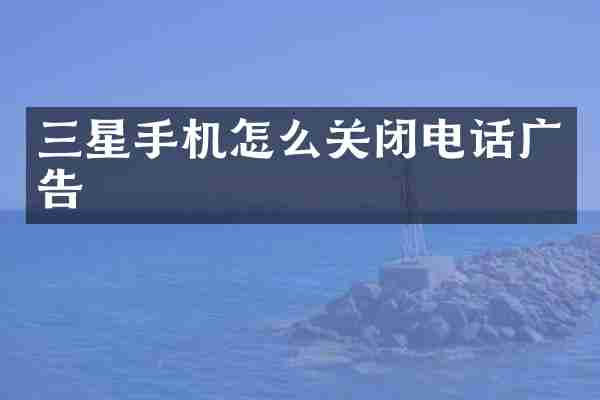 三星手机怎么关闭电话广告
