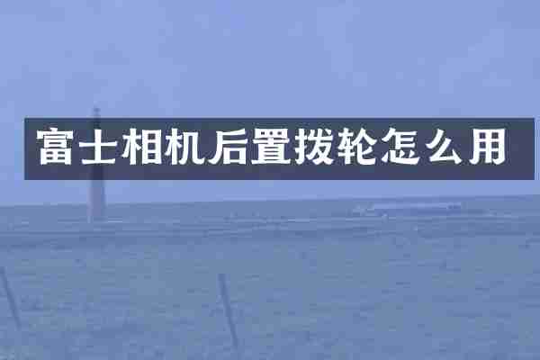 富士相机后置拨轮怎么用