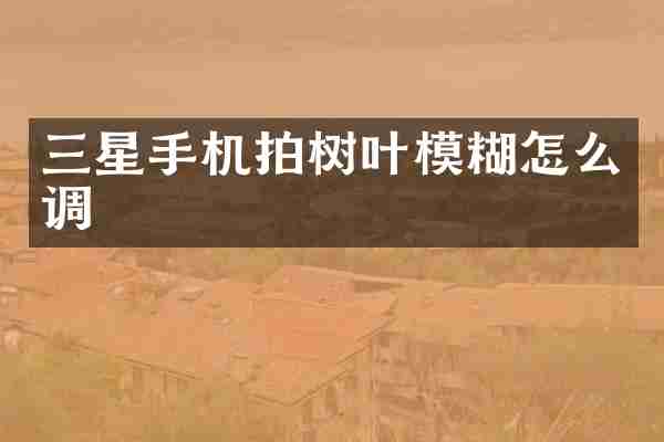 三星手机拍树叶模糊怎么调