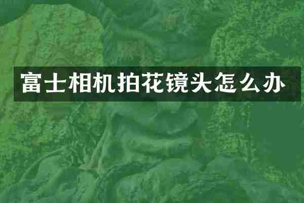 富士相机拍花镜头怎么办