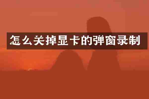 怎么关掉显卡的弹窗录制