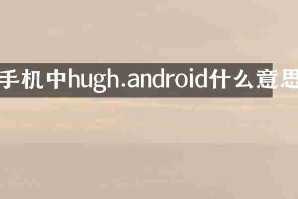 手机中hugh.android什么意思