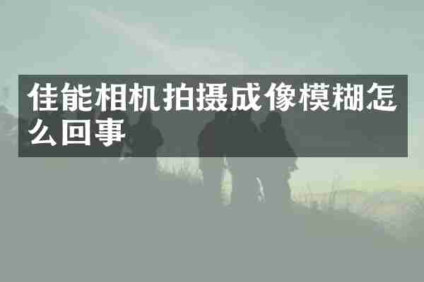 佳能相机拍摄成像模糊怎么回事