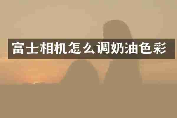 富士相机怎么调奶油色彩