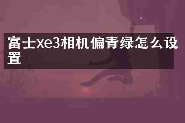 富士xe3相机偏青绿怎么设置