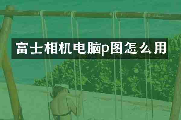 富士相机电脑p图怎么用