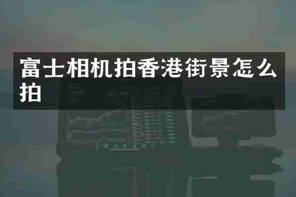 富士相机拍香港街景怎么拍