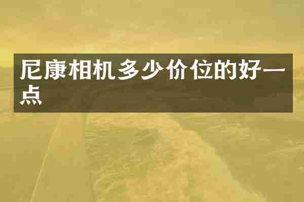 尼康相机多少价位的好一点