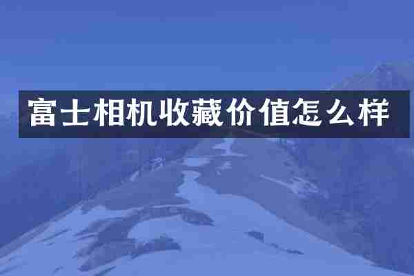 富士相机收藏价值怎么样