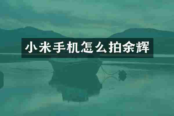 小米手机怎么拍余辉