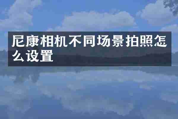 尼康相机不同场景拍照怎么设置