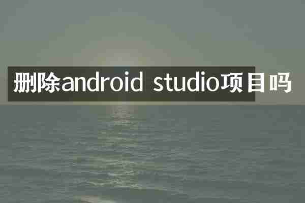 删除android studio项目吗