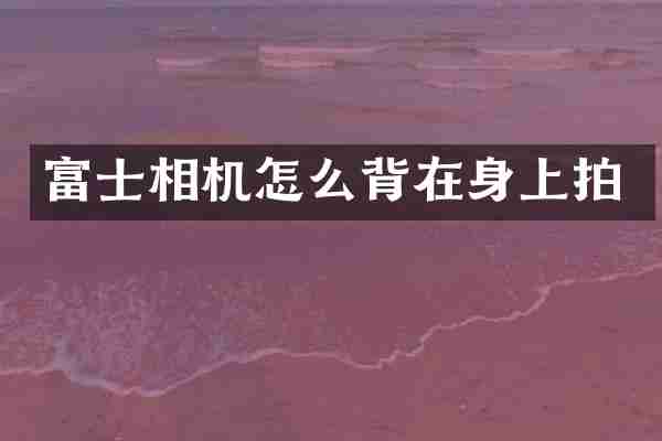 富士相机怎么背在身上拍