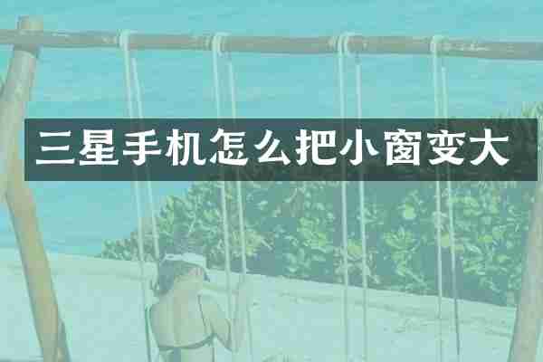 三星手机怎么把小窗变大