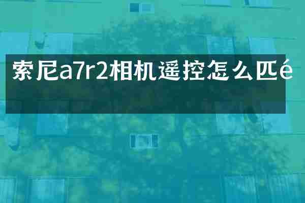 索尼a7r2相机遥控怎么匹配