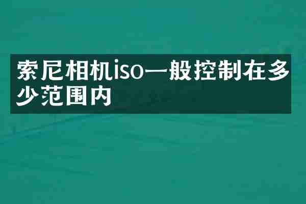 索尼相机iso一般控制在多少范围内