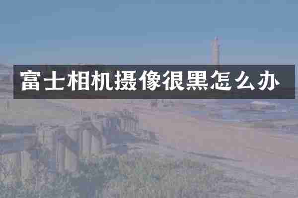 富士相机摄像很黑怎么办