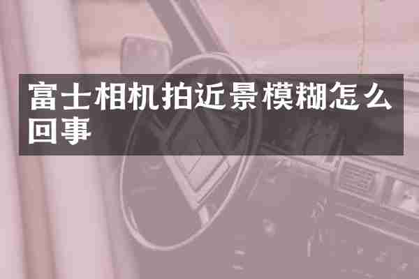 富士相机拍近景模糊怎么回事