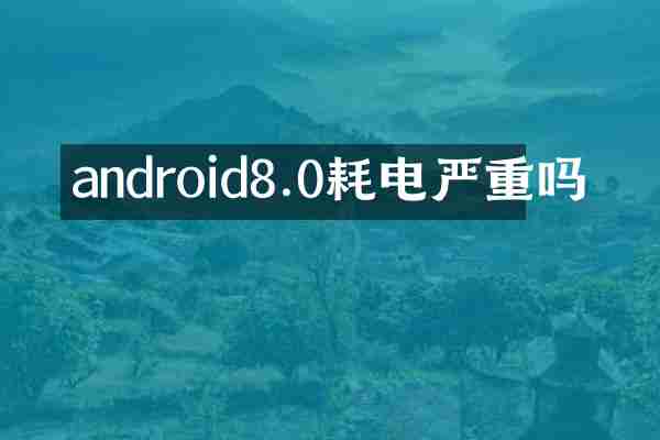 android8.0耗电严重吗